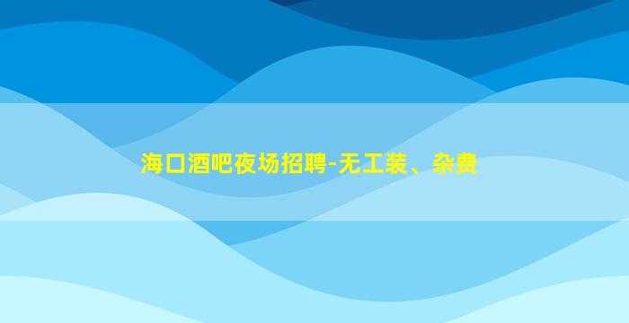海口酒吧夜场招聘-无工装、杂费